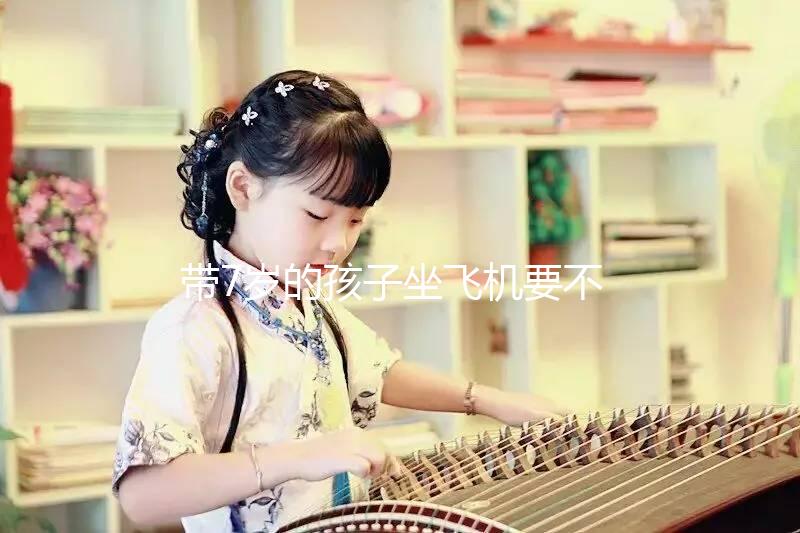 帶7歲的孩子坐飛機要不要買票快看，怎么買票看清楚