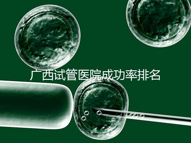 廣西試管醫(yī)院成功率排名公開，哪家助孕技術好心里有數(shù)了