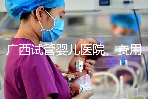 廣西試管嬰兒醫(yī)院、費(fèi)用、成功率、多少錢，哪家比較好