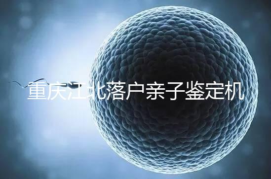 重慶江北落戶親子鑒定機構快收藏，2024做一次花不了多少