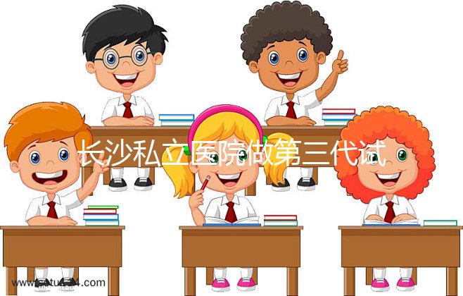 長(zhǎng)沙私立醫(yī)院做第三代試管生孩子多少費(fèi)用?