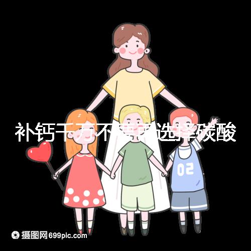 補鈣千萬不要再選擇碳酸鈣d3了!兒童鈣片怎么選大有講究