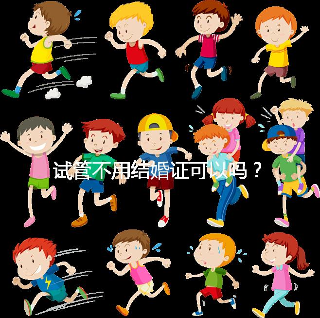 試管不用結婚證可以嗎？沒有怎么辦？