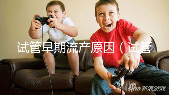 試管早期流產(chǎn)原因(試管早期流產(chǎn)原因有哪些)