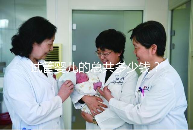 試管嬰兒的總共多少錢？費用明細以及適用人群一覽