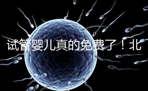 試管嬰兒真的免費了！北京：3月26日起執行