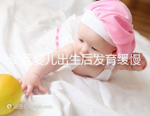 試管嬰兒出生后發(fā)育緩慢的原因已經(jīng)找到!不知道怎么進(jìn)來(lái)看看