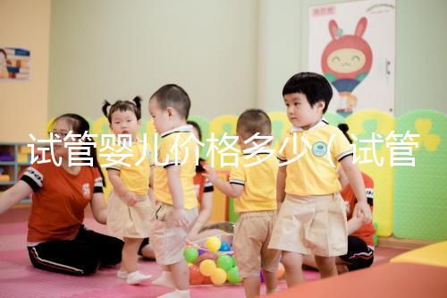 試管嬰兒價格多少（試管嬰兒價格多少錢）