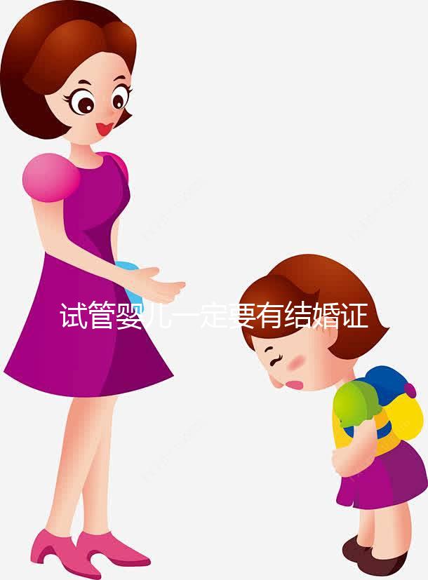 試管嬰兒一定要有結(jié)婚證嗎？做試管需要要有結(jié)婚證嗎？