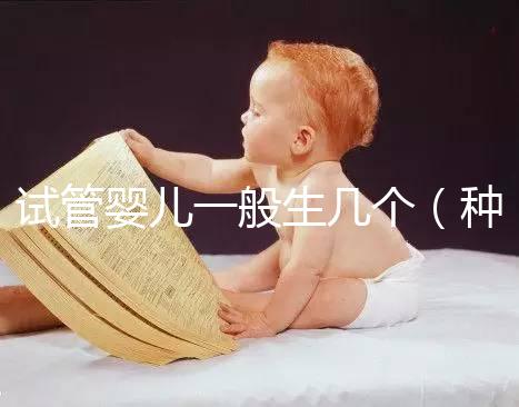 試管嬰兒一般生幾個(gè)(種小孩是試管嬰兒嗎)