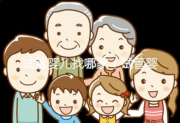 試管嬰兒找哪家(試管嬰兒找哪家醫院)