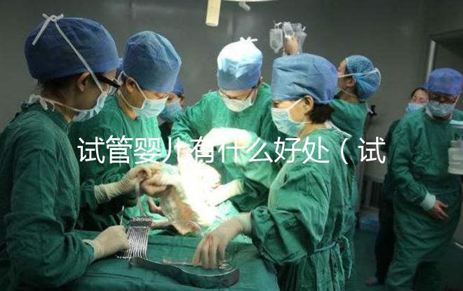 試管嬰兒有什么好處（試管嬰兒有什么好處和壞處）
