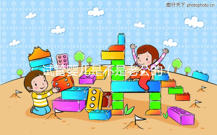 試管嬰兒是不是老公的（試管嬰兒是不是老公的孩子）