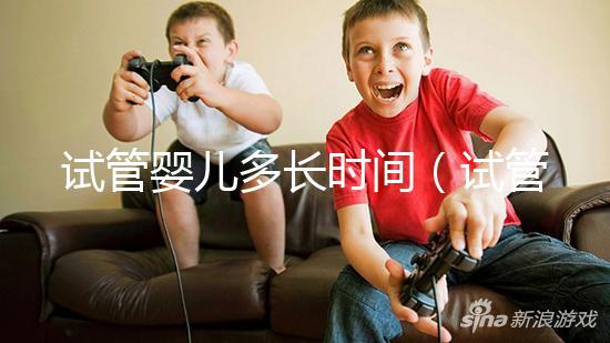 試管嬰兒多長時間(試管嬰兒多長時間能做好)