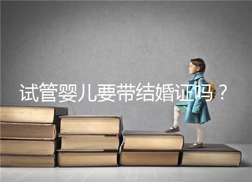 試管嬰兒要帶結婚證嗎？