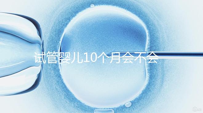 試管嬰兒10個月會不會胎停、畸形過來瞧,早知原因早預防