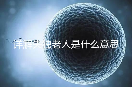 詳解失獨老人是什么意思,有孫子沒兒子叫不叫一看便知