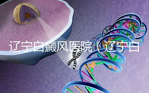遼寧白癜風醫(yī)院（遼寧白癜風治療醫(yī)院）