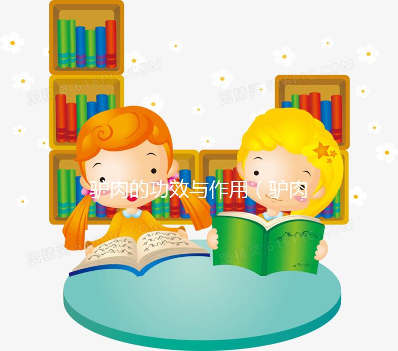 驢肉的功效與作用（驢肉的功效與作用及營養價值）