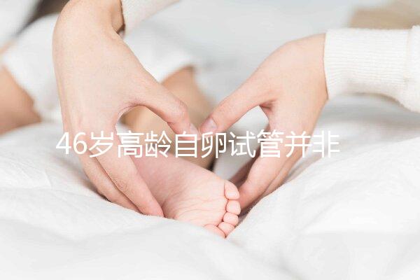 46歲高齡自卵試管并非沒可能，看看這些姐妹們的成功經(jīng)驗(yàn)