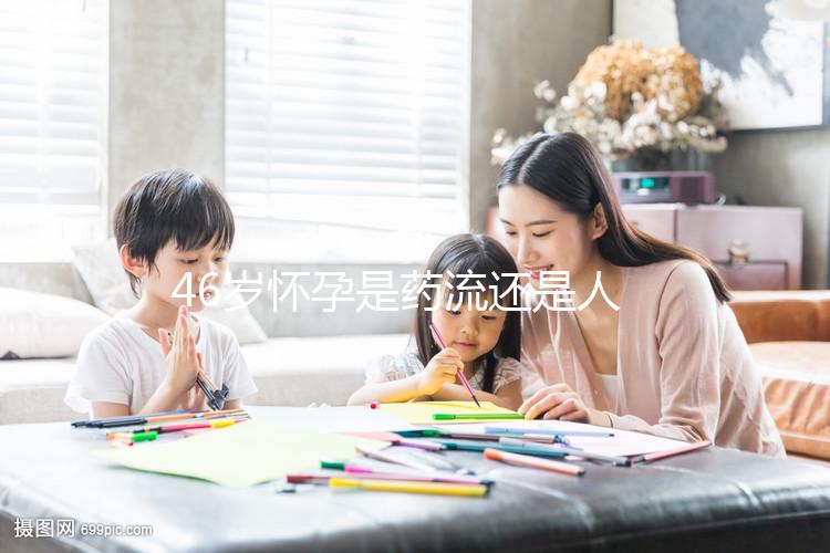 46歲懷孕是藥流還是人流?老來得子不容易別輕易下決定