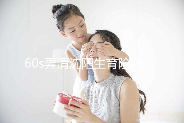 60s弄清沈陽生育險異地生育怎么操作，這個關鍵環節別忽略