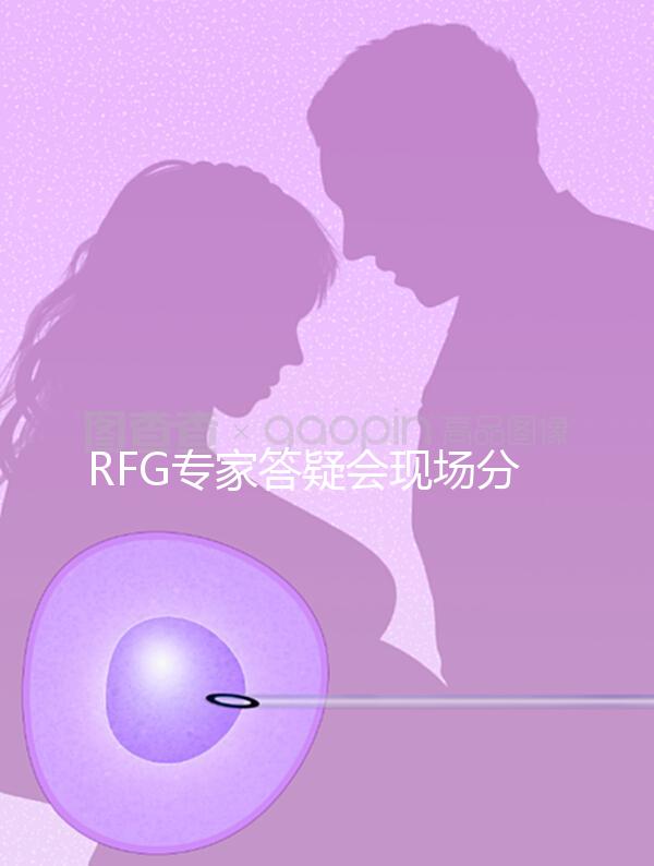 RFG專家答疑會(huì)現(xiàn)場(chǎng)分享，49歲高齡試管嬰兒造娃記