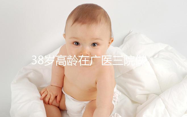 38歲高齡在廣醫(yī)三院做試管嬰兒的成功率多少，準(zhǔn)備多少錢？
