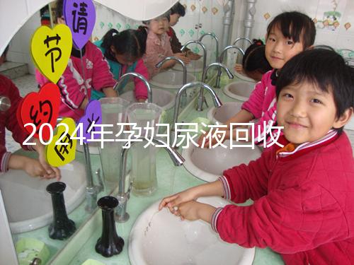 2024年孕婦尿液回收多少錢一斤揭秘，孕婦不要錯過這筆錢