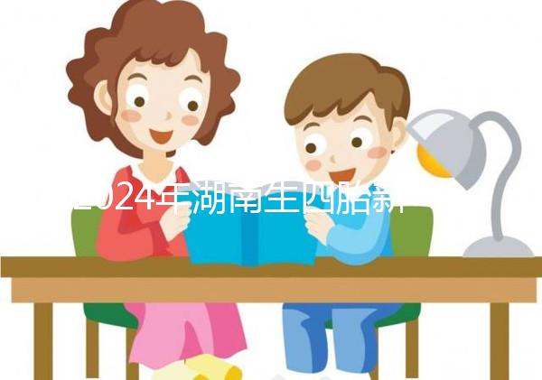 2024年湖南生四胎新政策獎(jiǎng)勵(lì)多少錢(qián)?最高可領(lǐng)...