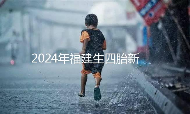 2024年福建生四胎新政策獎勵多少，去哪里分析，快速收藏