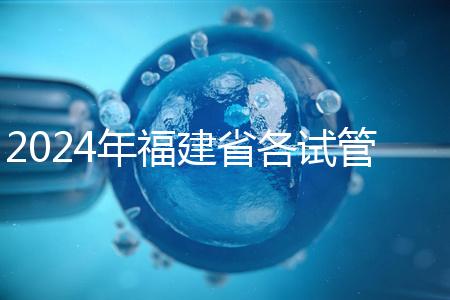 2024年福建省各試管醫(yī)院收費明細(xì),進(jìn)入周到移植只有這個數(shù)字