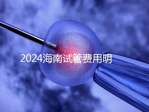 2024海南試管費用明細大公開，錢花哪了一次全講清楚