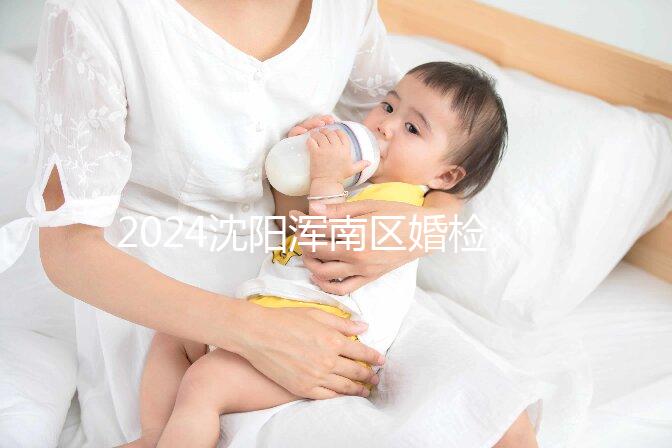 2024沈陽渾南區(qū)婚檢預(yù)約流程快速收集，項(xiàng)目及費(fèi)用均有