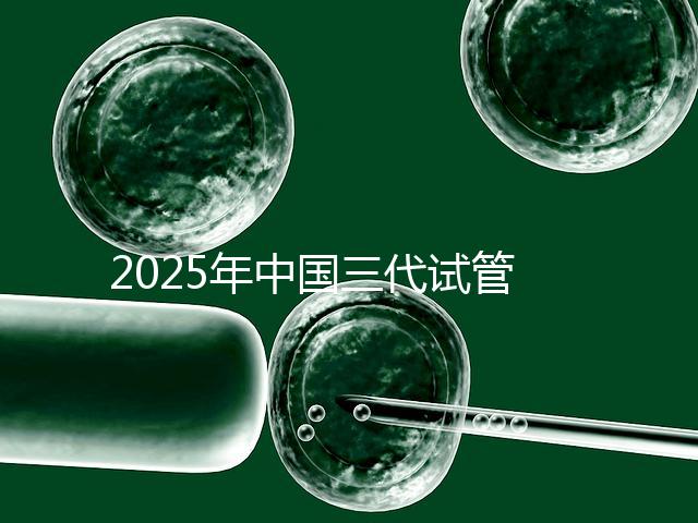 2025年中國三代試管嬰兒私立醫院排名哪家比較好？